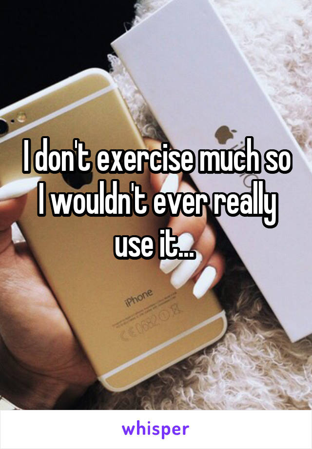 I don't exercise much so I wouldn't ever really use it... 
