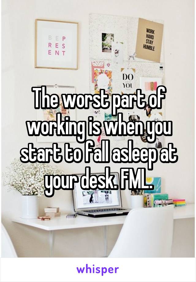 The worst part of working is when you start to fall asleep at your desk. FML.