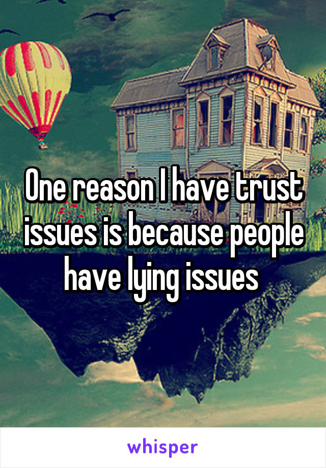 One reason I have trust issues is because people have lying issues 