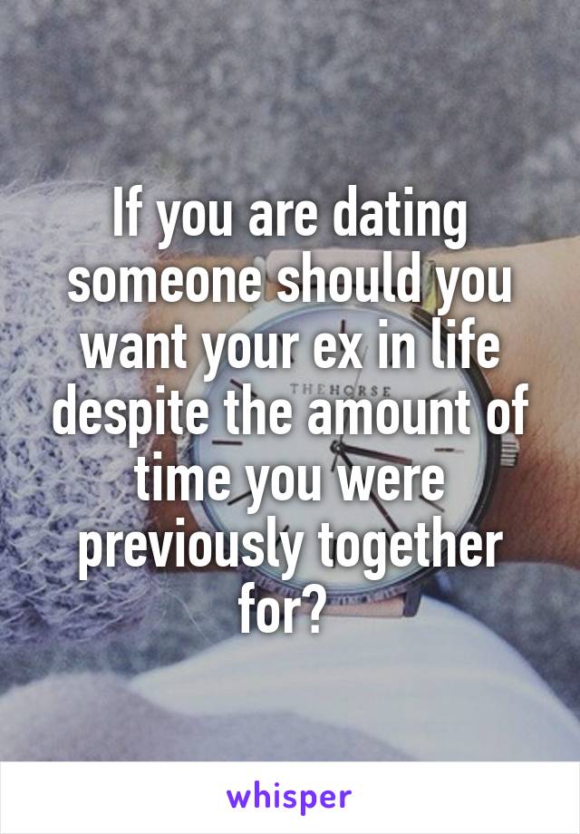 If you are dating someone should you want your ex in life despite the amount of time you were previously together for? 