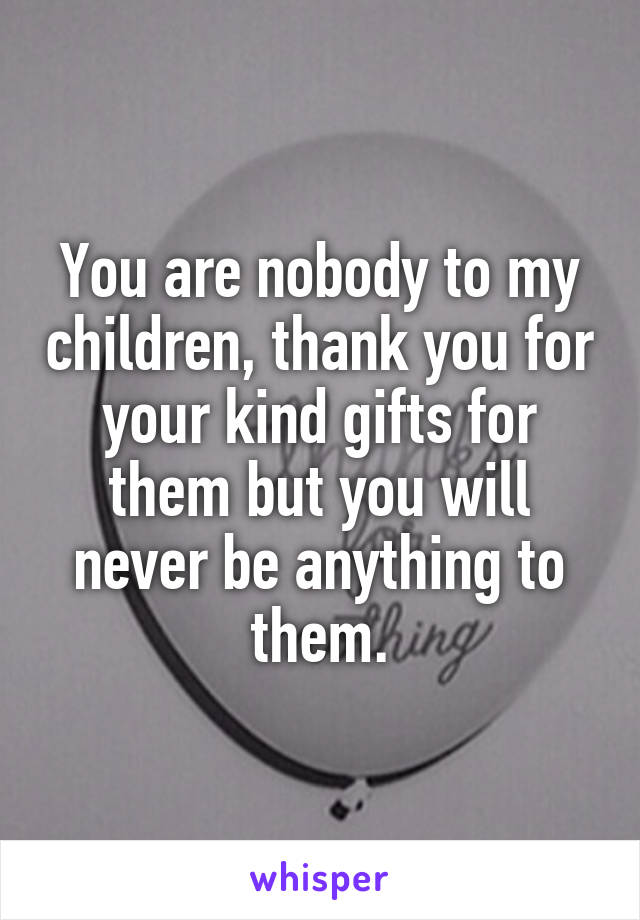 You are nobody to my children, thank you for your kind gifts for them but you will never be anything to them.