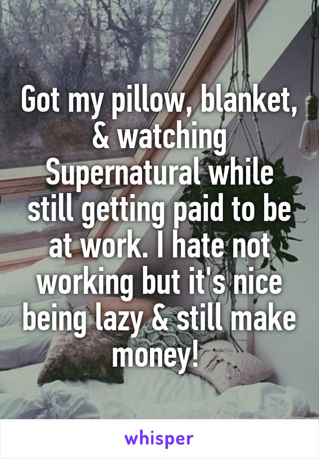 Got my pillow, blanket, & watching Supernatural while still getting paid to be at work. I hate not working but it's nice being lazy & still make money! 