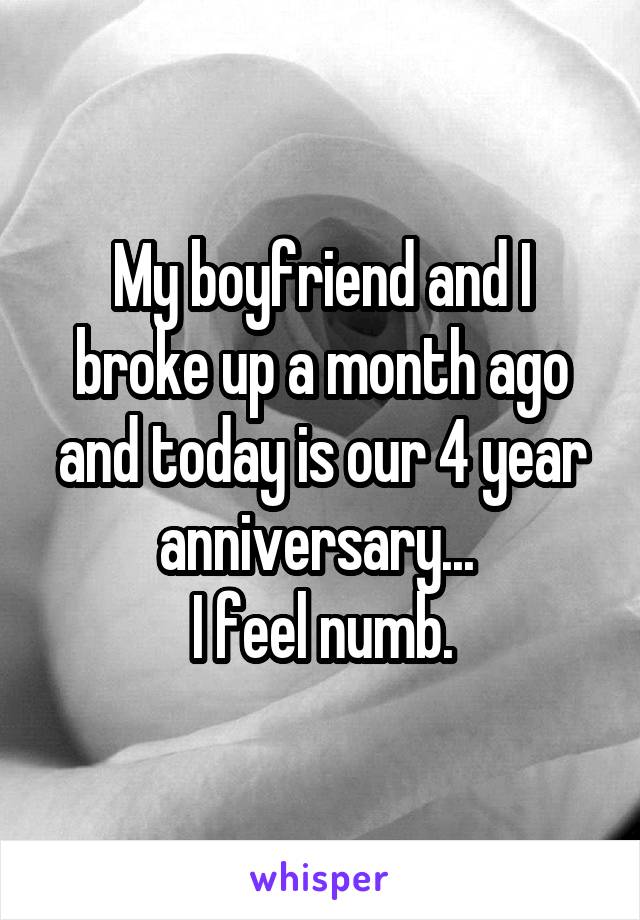 My boyfriend and I broke up a month ago and today is our 4 year anniversary... 
I feel numb.