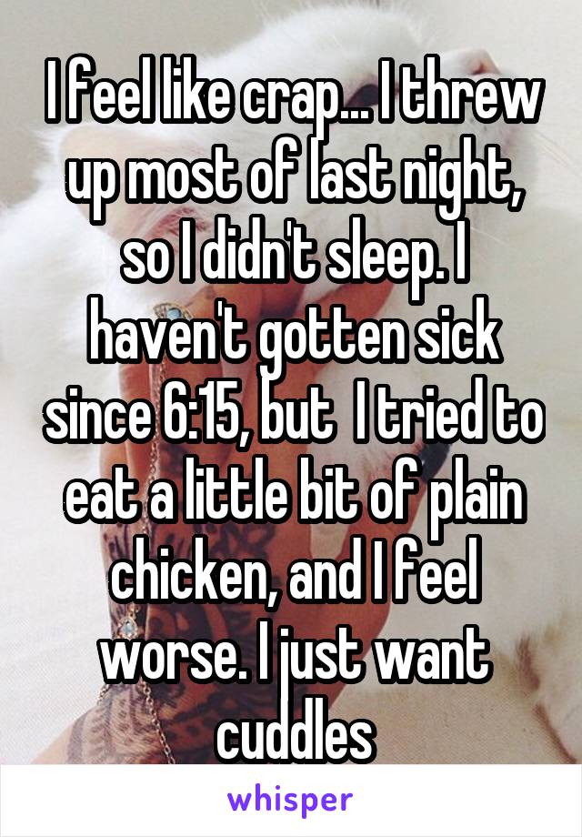 I feel like crap... I threw up most of last night, so I didn't sleep. I haven't gotten sick since 6:15, but  I tried to eat a little bit of plain chicken, and I feel worse. I just want cuddles