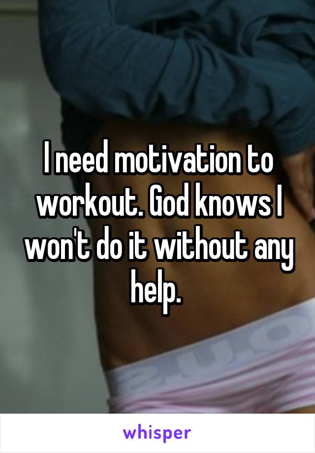 I need motivation to workout. God knows I won't do it without any help. 