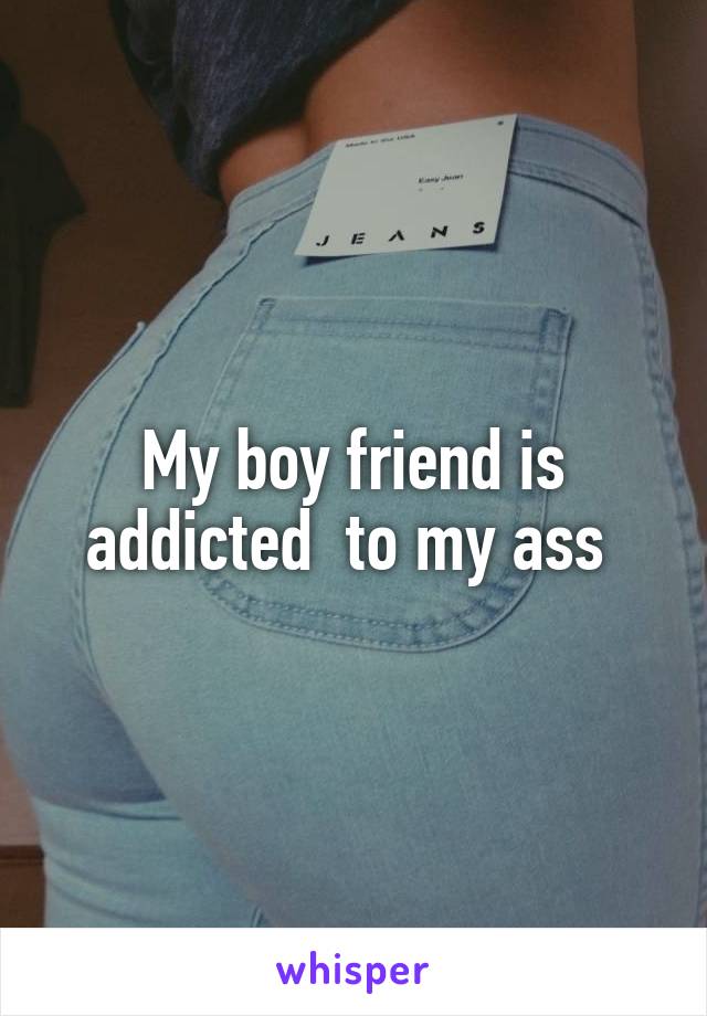 My boy friend is addicted  to my ass 