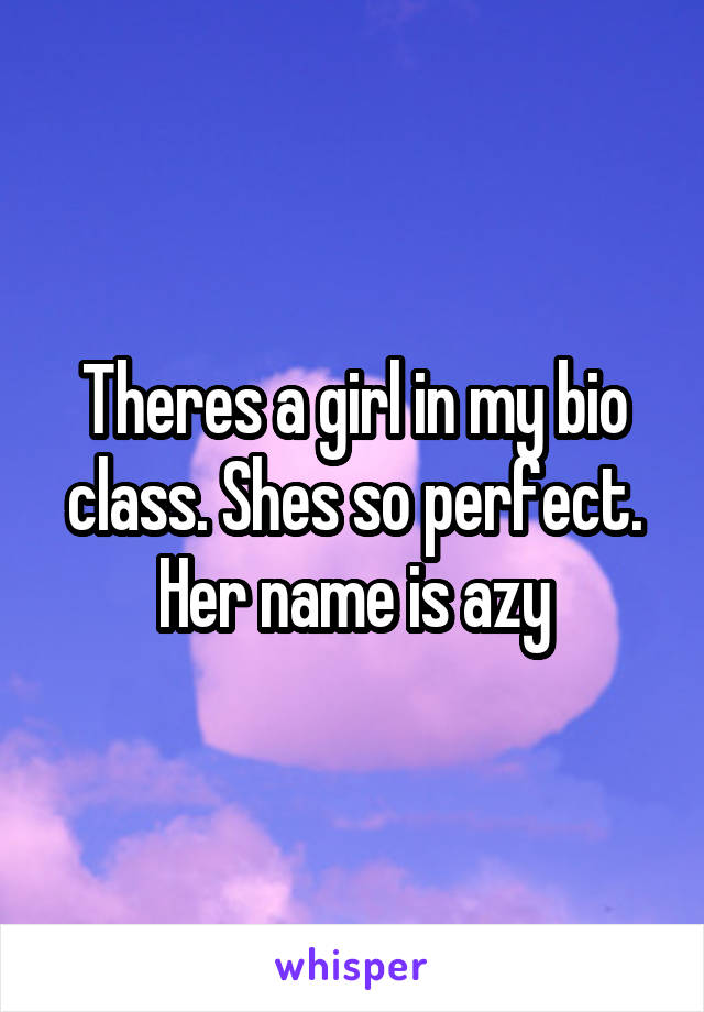 Theres a girl in my bio class. Shes so perfect. Her name is azy