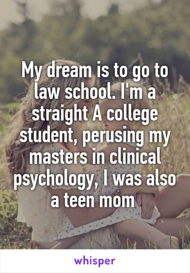 My dream is to go to law school. I'm a straight A college student, perusing my masters in clinical psychology, I was also a teen mom 