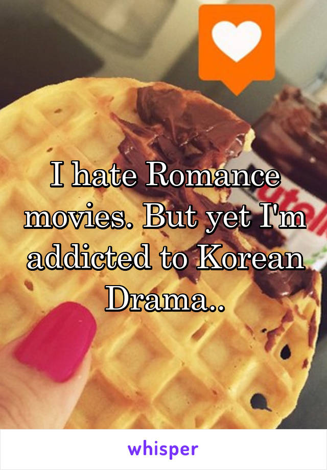 I hate Romance movies. But yet I'm addicted to Korean Drama..