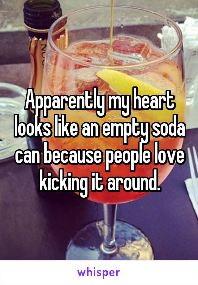 Apparently my heart looks like an empty soda can because people love kicking it around.