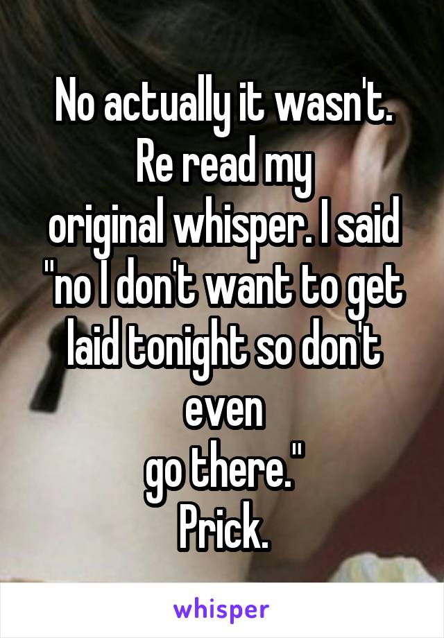 No actually it wasn't.
Re read my
original whisper. I said "no I don't want to get laid tonight so don't even
go there."
Prick.