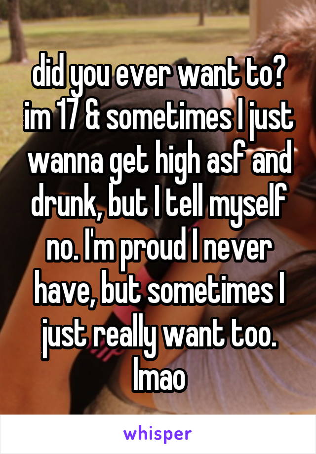 did you ever want to? im 17 & sometimes I just wanna get high asf and drunk, but I tell myself no. I'm proud I never have, but sometimes I just really want too. lmao