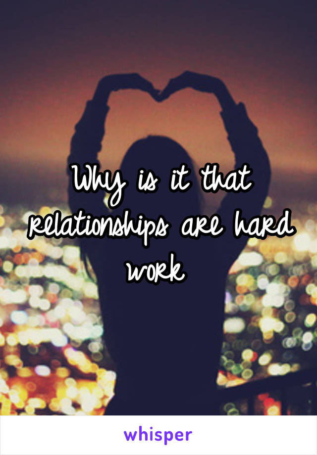 Why is it that relationships are hard work 