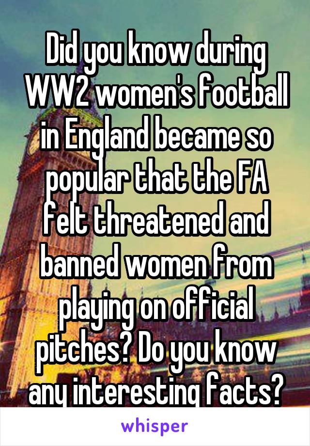 Did you know during WW2 women's football in England became so popular that the FA felt threatened and banned women from playing on official pitches? Do you know any interesting facts?