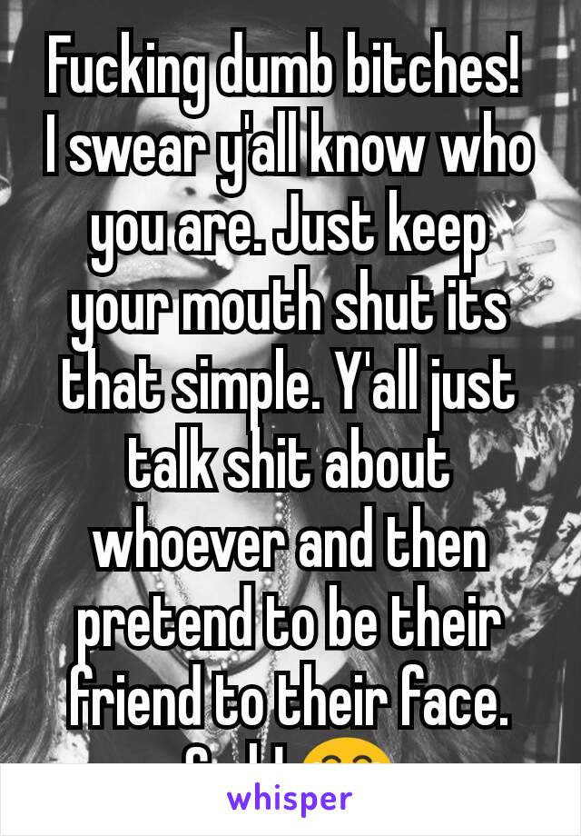 Fucking dumb bitches! 
I swear y'all know who you are. Just keep your mouth shut its that simple. Y'all just talk shit about whoever and then pretend to be their friend to their face. Smh! 😂