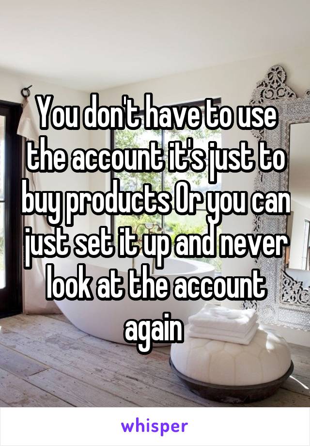 You don't have to use the account it's just to buy products Or you can just set it up and never look at the account again 