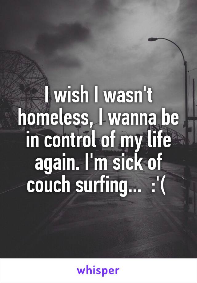 I wish I wasn't homeless, I wanna be in control of my life again. I'm sick of couch surfing...  :'( 