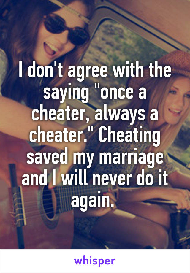 I don't agree with the saying "once a cheater, always a cheater." Cheating saved my marriage and I will never do it again. 