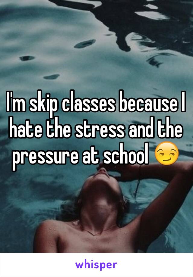 I'm skip classes because I hate the stress and the pressure at school 😏 