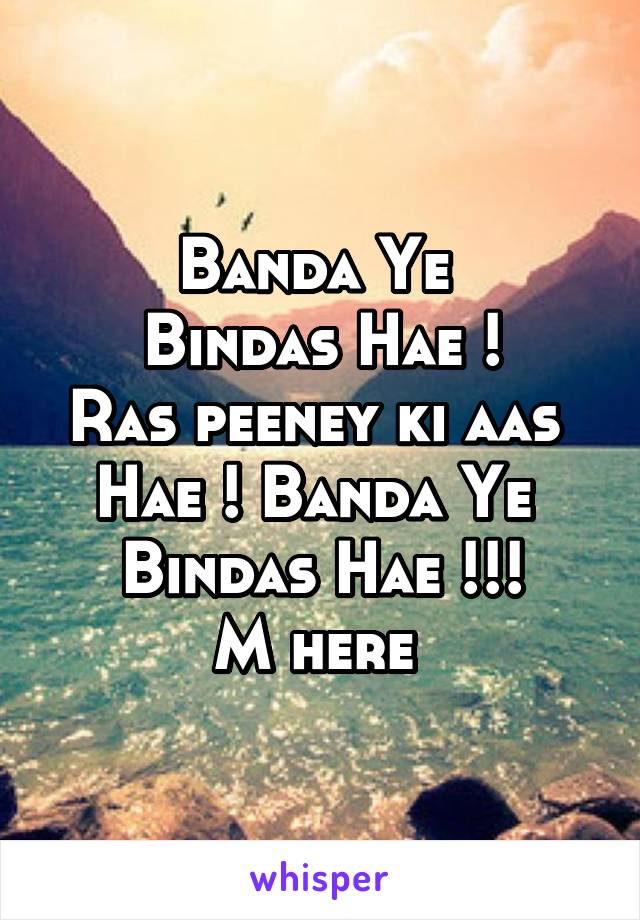 Banda Ye 
Bindas Hae !
Ras peeney ki aas 
Hae ! Banda Ye 
Bindas Hae !!!
M here 