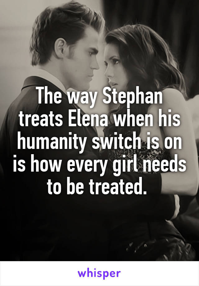 The way Stephan treats Elena when his humanity switch is on is how every girl needs to be treated. 