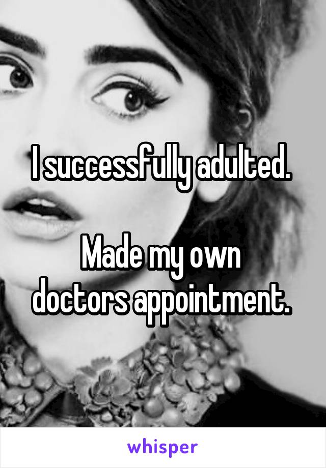 I successfully adulted. 

Made my own 
doctors appointment. 