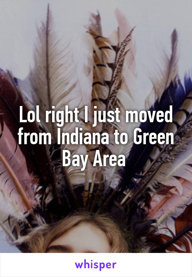 Lol right I just moved from Indiana to Green Bay Area 