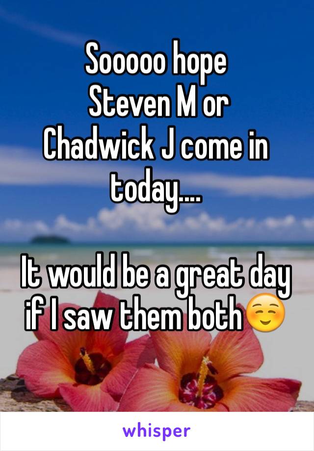 Sooooo hope
 Steven M or 
Chadwick J come in today....

It would be a great day if I saw them both☺️

