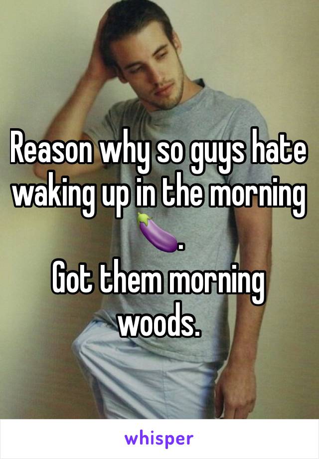 Reason why so guys hate waking up in the morning 🍆. 
Got them morning woods. 