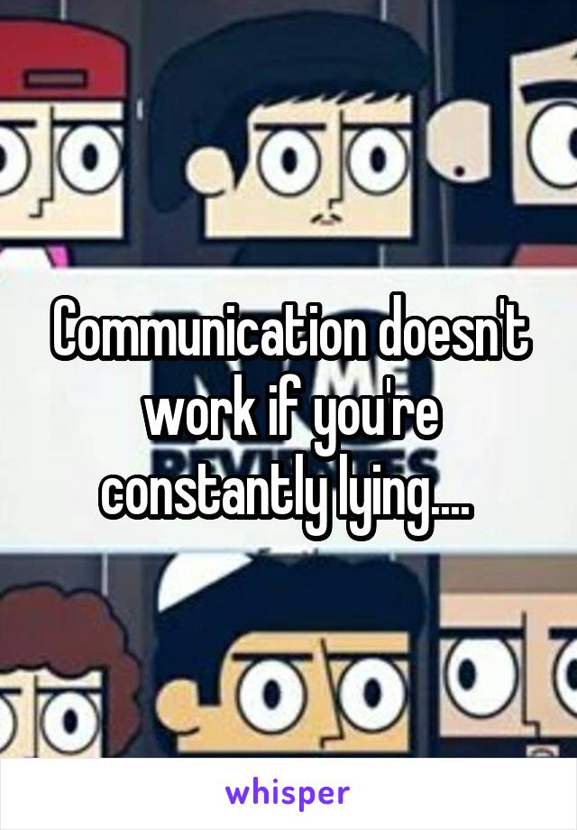 Communication doesn't work if you're constantly lying.... 