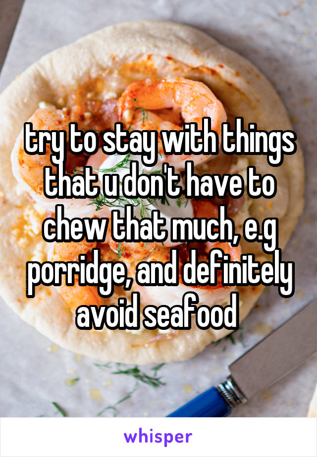 try to stay with things that u don't have to chew that much, e.g porridge, and definitely avoid seafood 