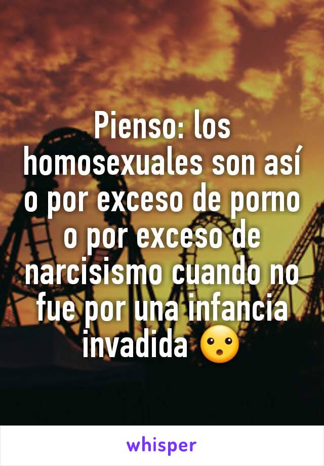 Pienso: los homosexuales son así o por exceso de porno o por exceso de narcisismo cuando no fue por una infancia invadida 😮