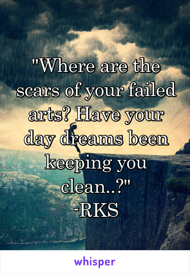 "Where are the scars of your failed arts? Have your day dreams been keeping you clean..?"
-RKS