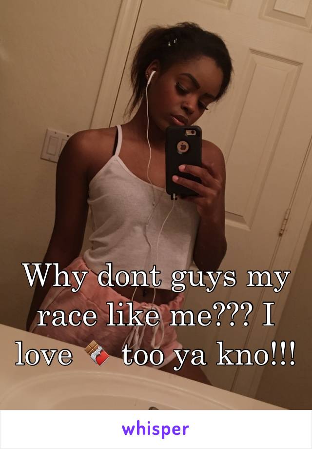 Why dont guys my race like me??? I love 🍫 too ya kno!!! 