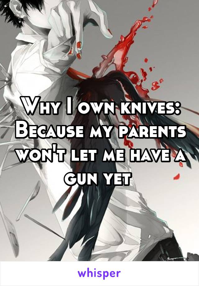 Why I own knives: Because my parents won't let me have a gun yet 