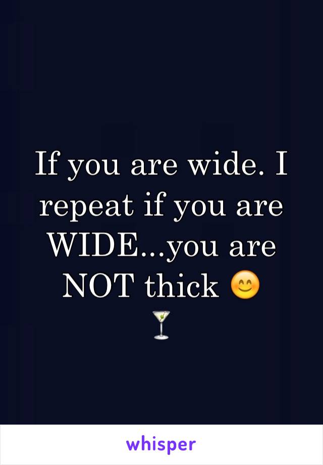 If you are wide. I repeat if you are WIDE...you are NOT thick 😊
🍸