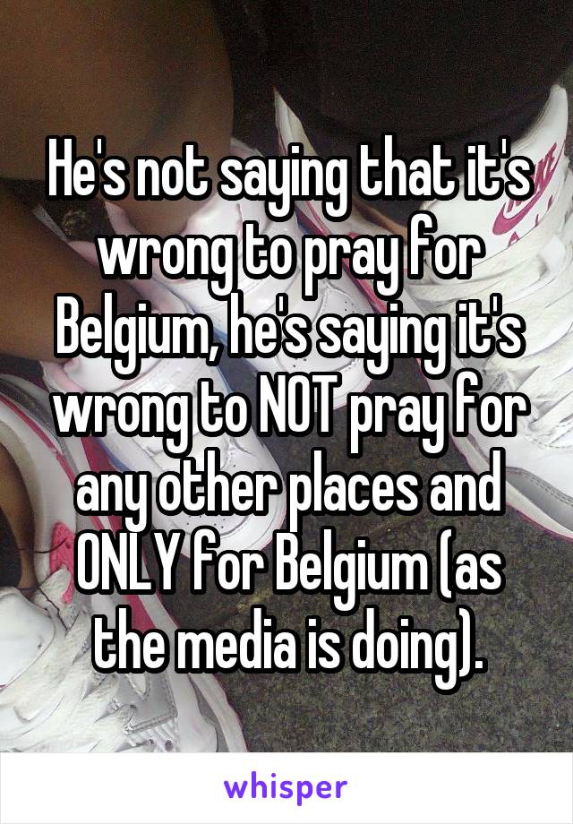 He's not saying that it's wrong to pray for Belgium, he's saying it's wrong to NOT pray for any other places and ONLY for Belgium (as the media is doing).