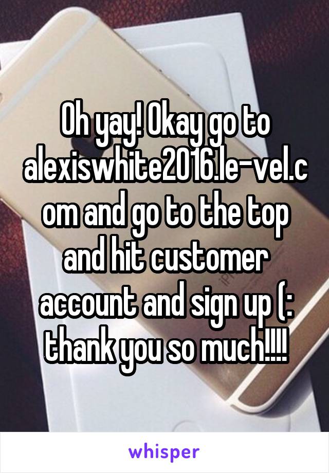 Oh yay! Okay go to alexiswhite2016.le-vel.com and go to the top and hit customer account and sign up (: thank you so much!!!!