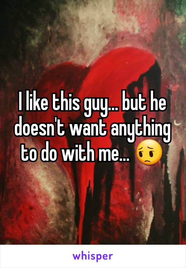 I like this guy... but he doesn't want anything to do with me... 😔