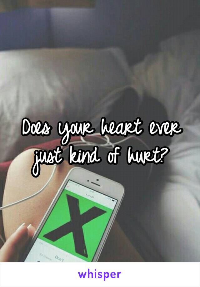 Does your heart ever just kind of hurt?