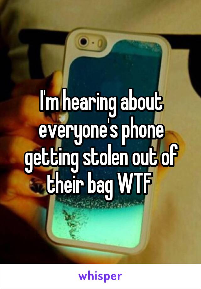 I'm hearing about everyone's phone getting stolen out of their bag WTF 