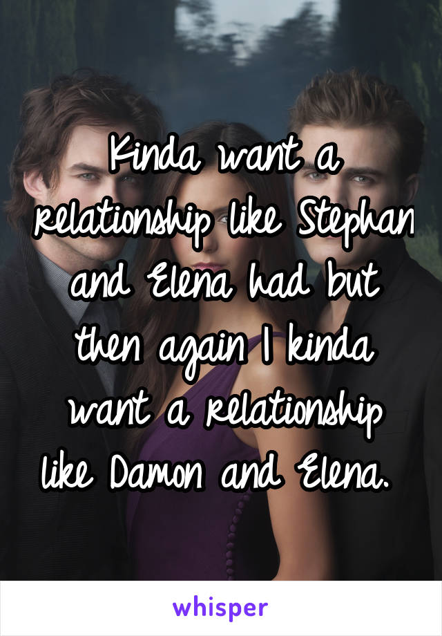 Kinda want a relationship like Stephan and Elena had but then again I kinda want a relationship like Damon and Elena. 