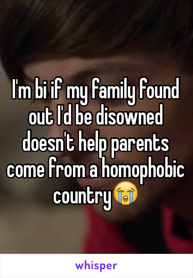 I'm bi if my family found out I'd be disowned doesn't help parents come from a homophobic country😭