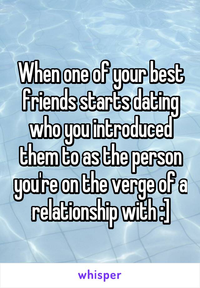 When one of your best friends starts dating who you introduced them to as the person you're on the verge of a relationship with :]