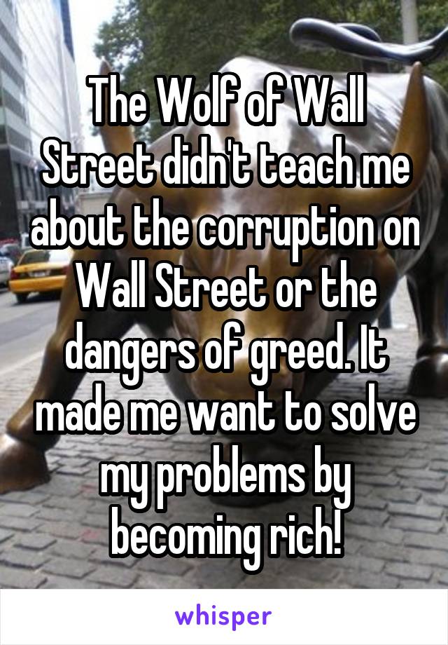 The Wolf of Wall Street didn't teach me about the corruption on Wall Street or the dangers of greed. It made me want to solve my problems by becoming rich!