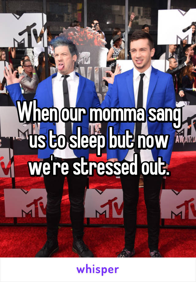 When our momma sang us to sleep but now we're stressed out.