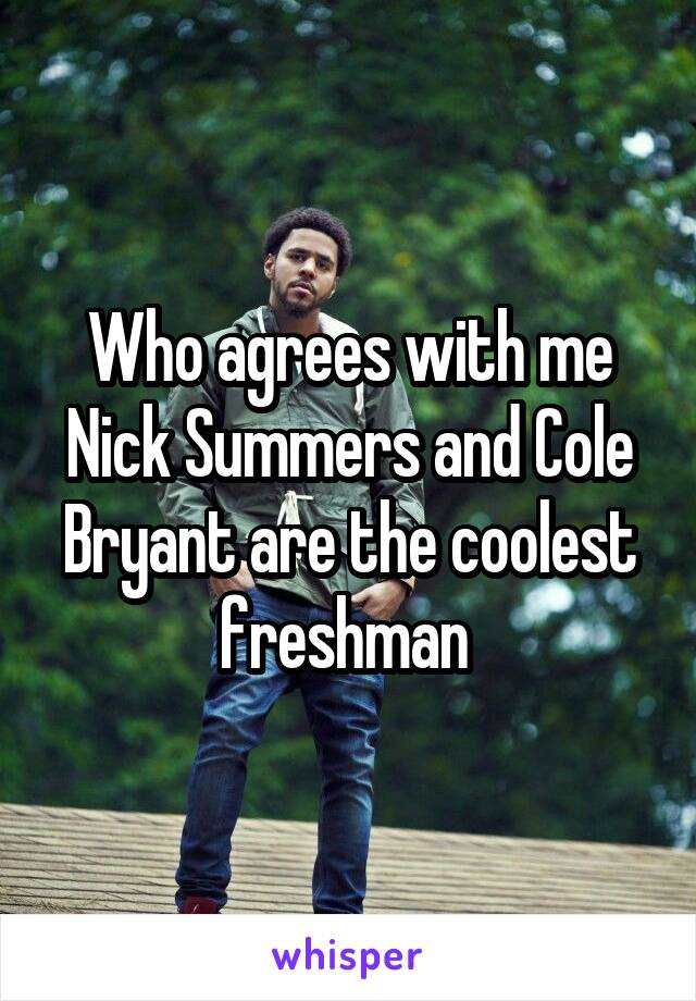 Who agrees with me Nick Summers and Cole Bryant are the coolest freshman 