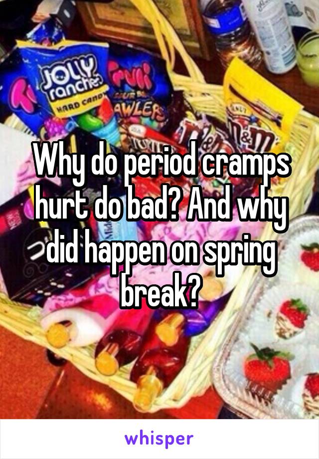 Why do period cramps hurt do bad? And why did happen on spring break?