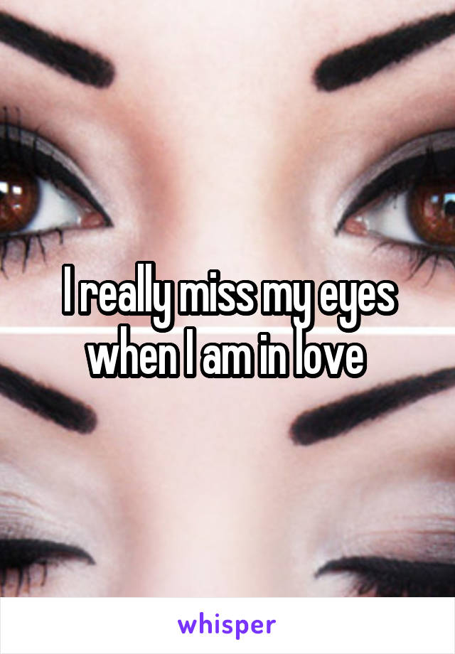 I really miss my eyes when I am in love 