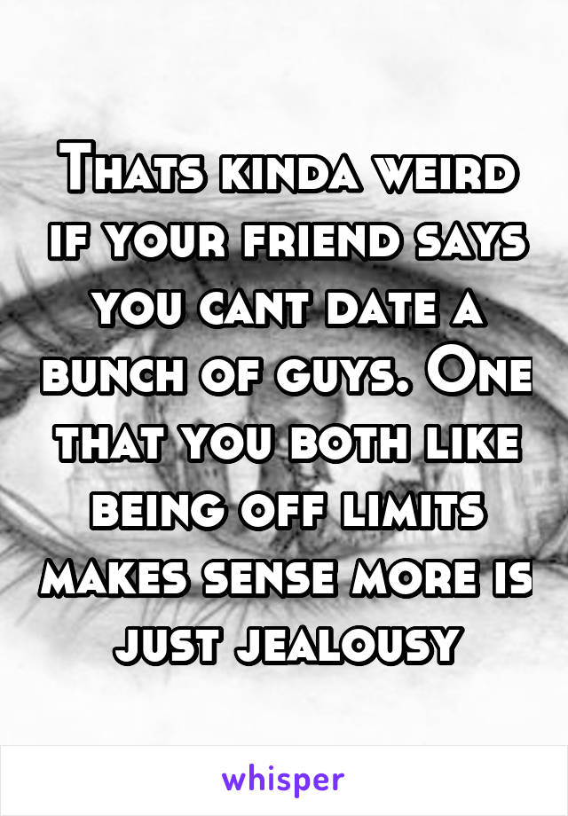 Thats kinda weird if your friend says you cant date a bunch of guys. One that you both like being off limits makes sense more is just jealousy